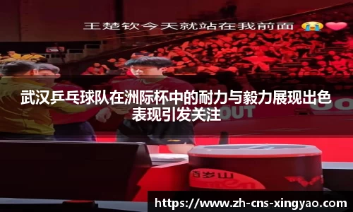 武汉乒乓球队在洲际杯中的耐力与毅力展现出色表现引发关注