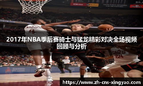 2017年NBA季后赛骑士与猛龙精彩对决全场视频回顾与分析